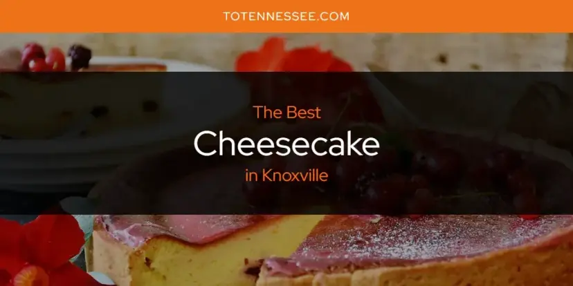 The Absolute Best Cheesecake in Knoxville  [Updated 2024]