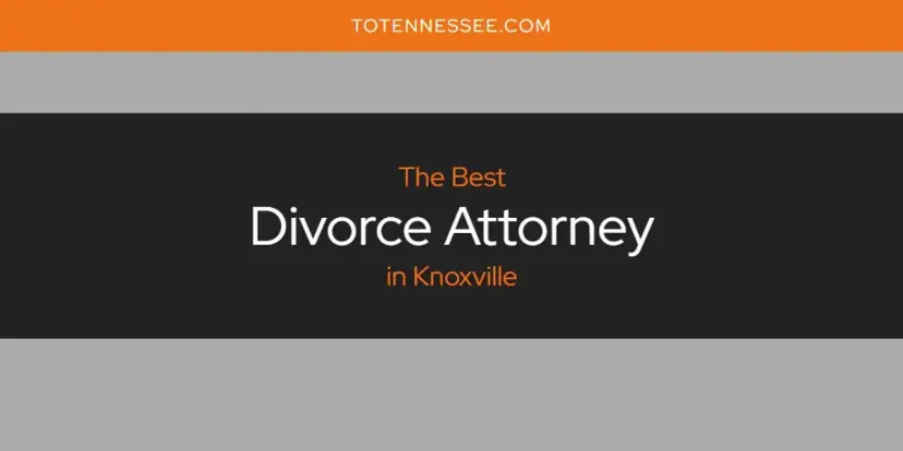 The Absolute Best Divorce Attorney in Knoxville  [Updated 2024]