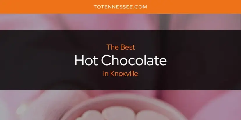 The Absolute Best Hot Chocolate in Knoxville  [Updated 2024]