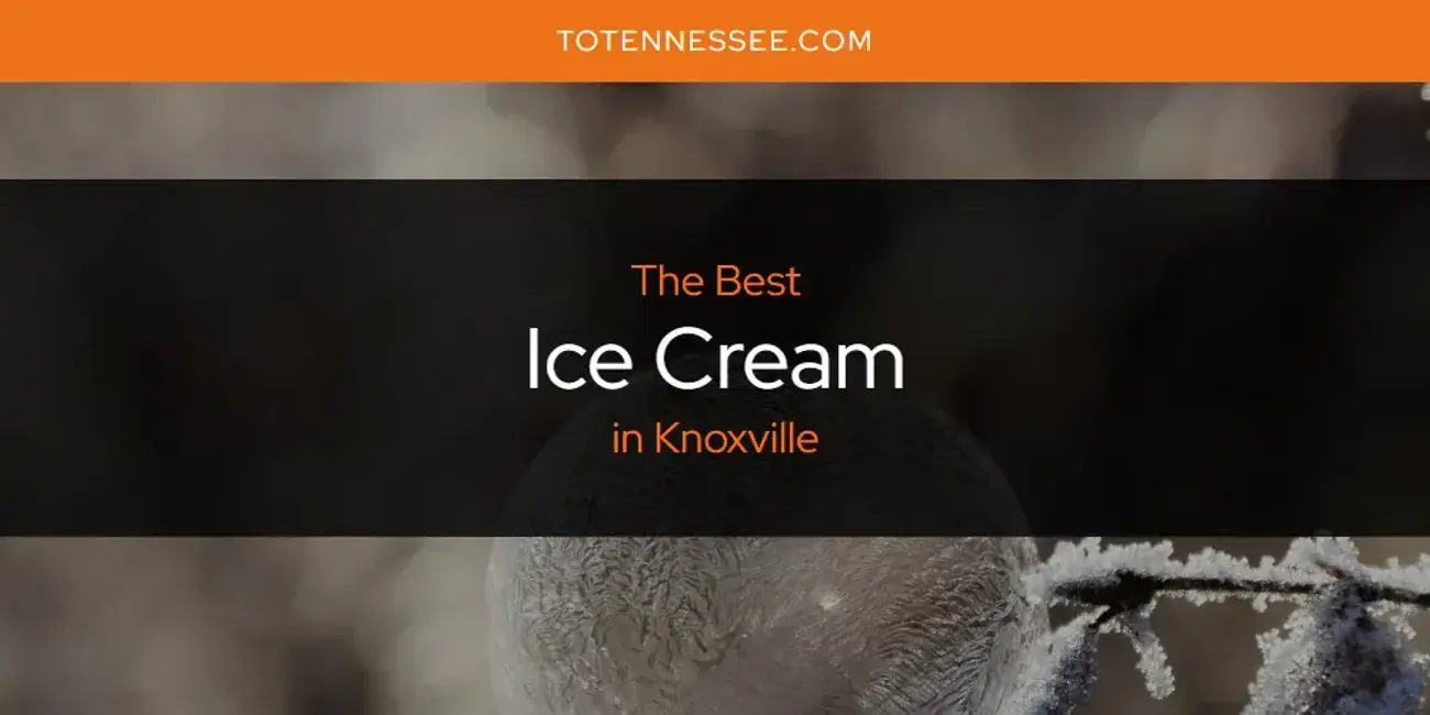 The Absolute Best Ice Cream in Knoxville  [Updated 2024]