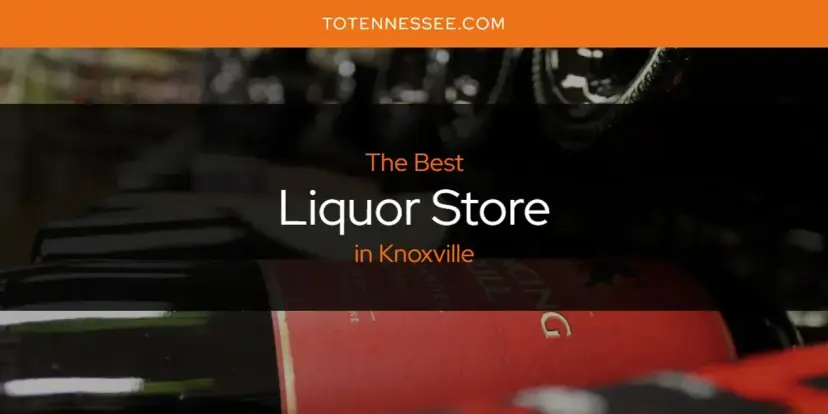 Knoxville's Best Liquor Store [Updated 2024]