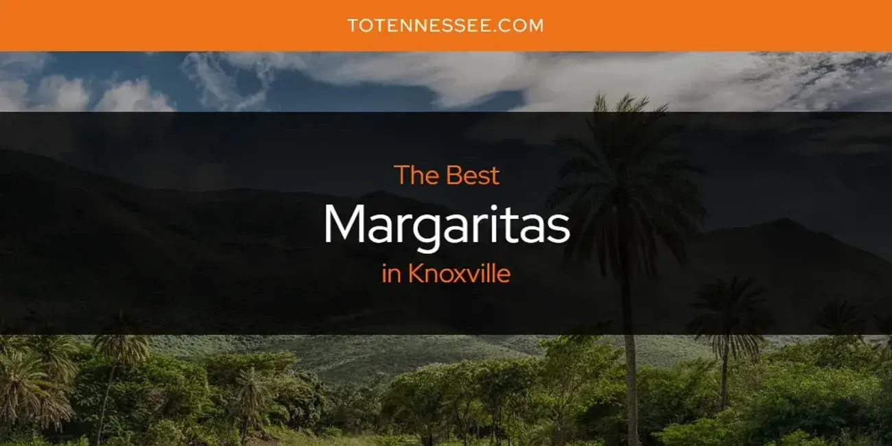 Knoxville's Best Margaritas [Updated 2024]