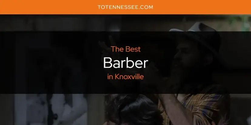 The Absolute Best Barber in Knoxville  [Updated 2024]