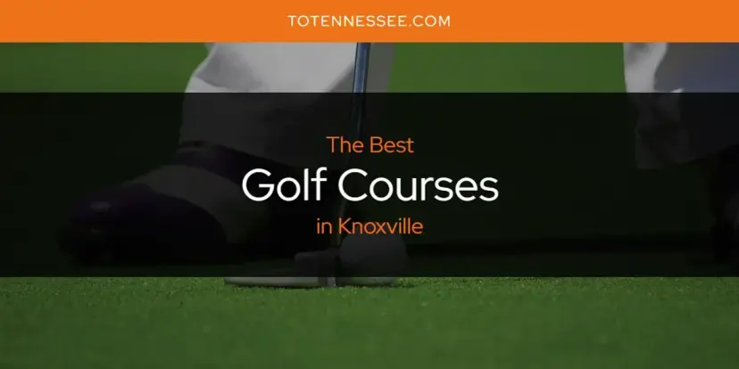 The Absolute Best Golf Courses in Knoxville  [Updated 2024]