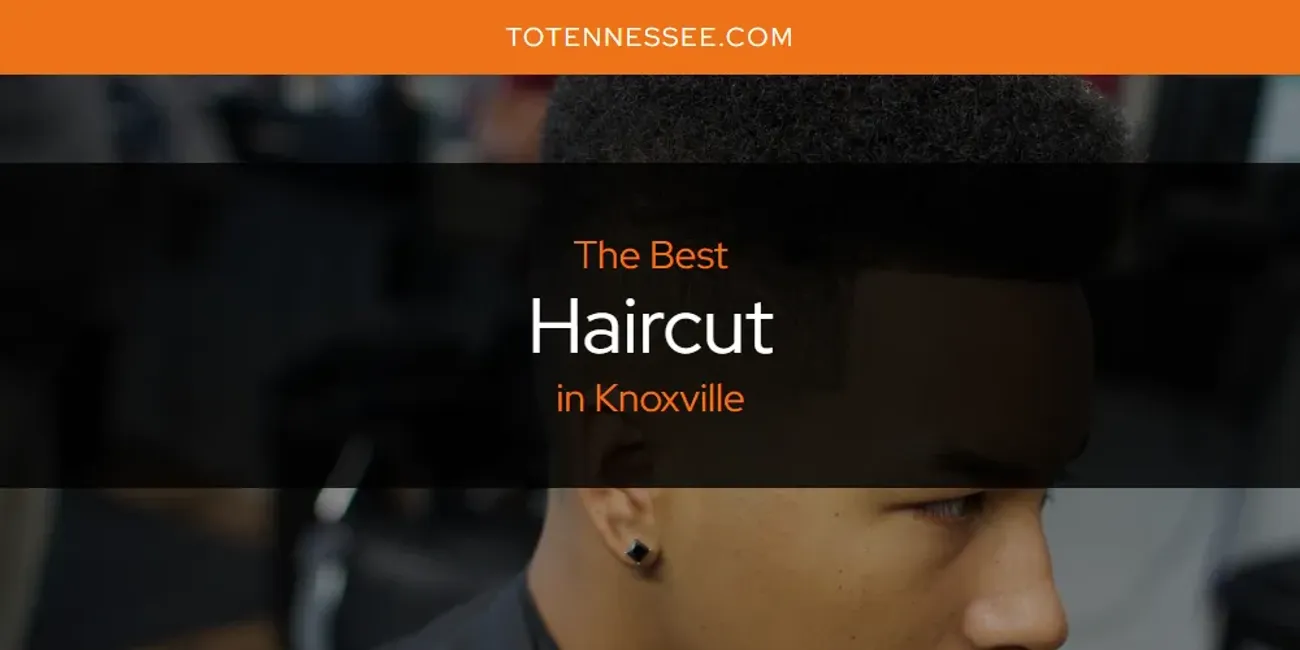 Knoxville's Best Haircut [Updated 2025]